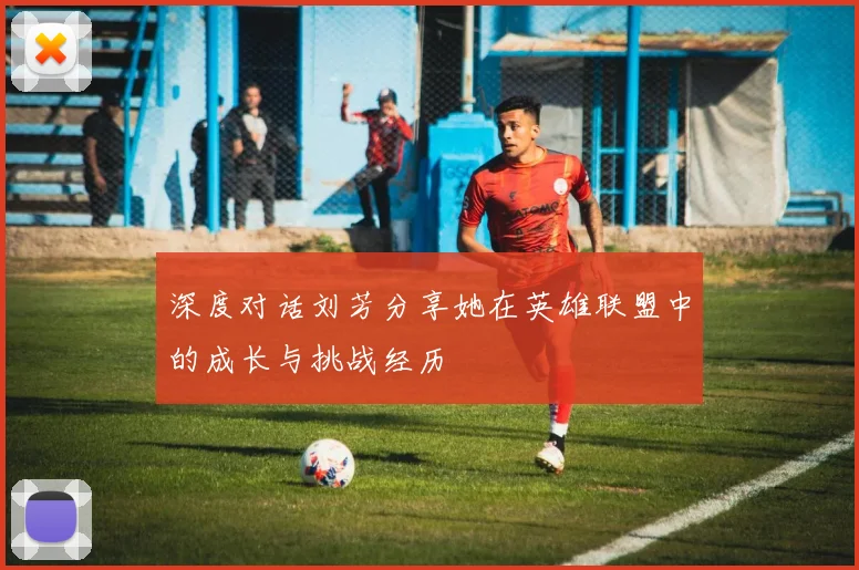 深度对话刘芳分享她在英雄联盟中的成长与挑战经历
