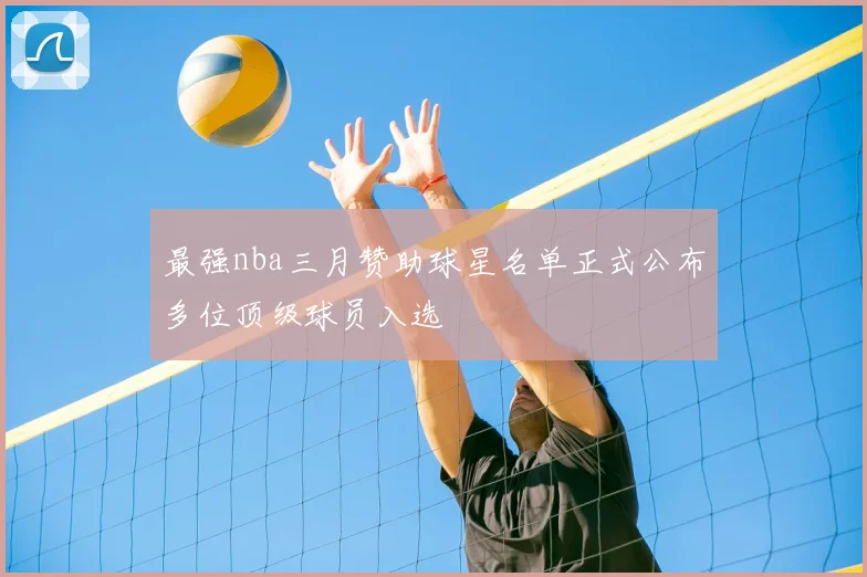 最强nba三月赞助球星名单正式公布多位顶级球员入选