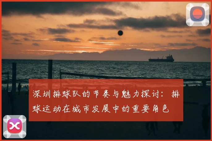深圳排球队的节奏与魅力探讨:排球运动在城市发展中的重要角色