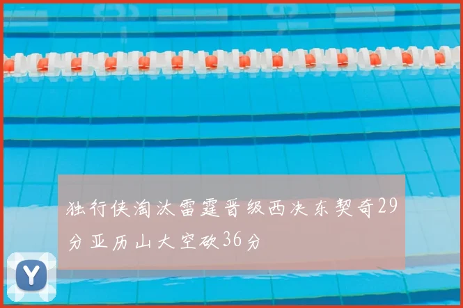 独行侠淘汰雷霆晋级西决东契奇29分亚历山大空砍36分