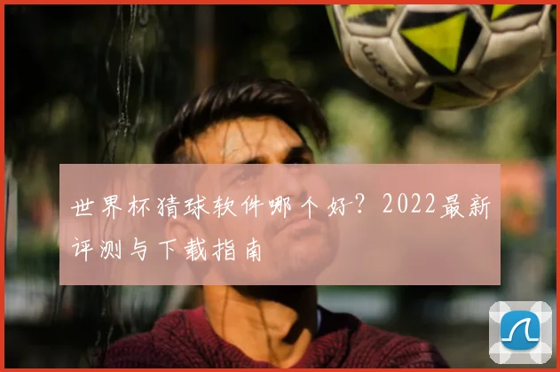 世界杯猜球软件哪个好？2022最新评测与下载指南