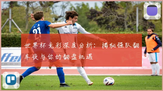 世界杯竞彩深度分析:揭秘强队翻车夜与你的翻盘机遇