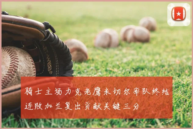 骑士主场力克老鹰米切尔率队终结连败加兰复出贡献关键三分