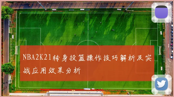 NBA2K21转身投篮操作技巧解析及实战应用效果分析