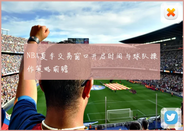 NBA夏季交易窗口开启时间与球队操作策略前瞻