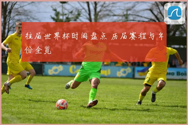 往届世界杯时间盘点 历届赛程与年份全览