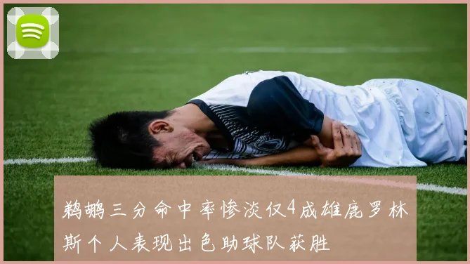 鹈鹕三分命中率惨淡仅4成雄鹿罗林斯个人表现出色助球队获胜