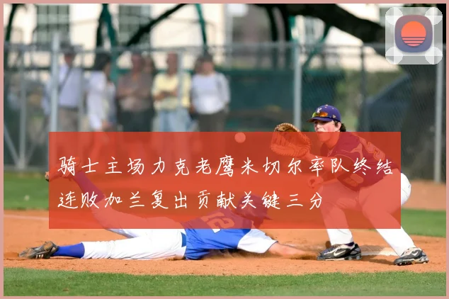 骑士主场力克老鹰米切尔率队终结连败加兰复出贡献关键三分