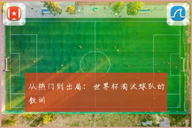 从热门到出局:世界杯淘汰球队的教训