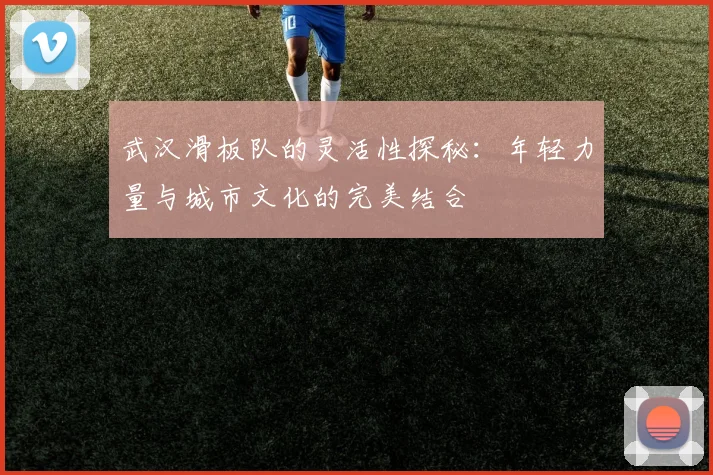 武汉滑板队的灵活性探秘：年轻力量与城市文化的完美结合