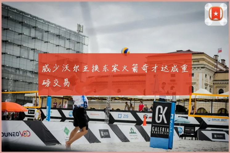 威少沃尔互换东家火箭奇才达成重磅交易