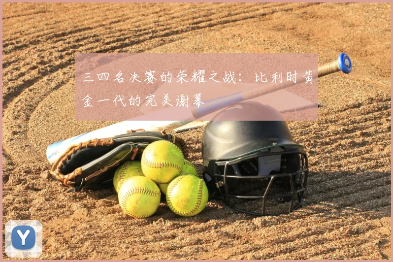 三四名决赛的荣耀之战：比利时黄金一代的完美谢幕