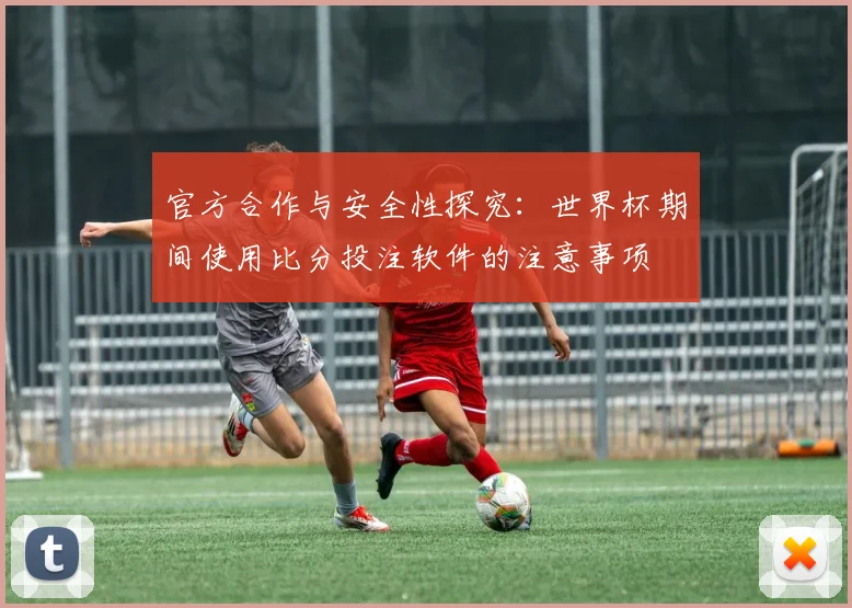官方合作与安全性探究:世界杯期间使用比分投注软件的注意事项