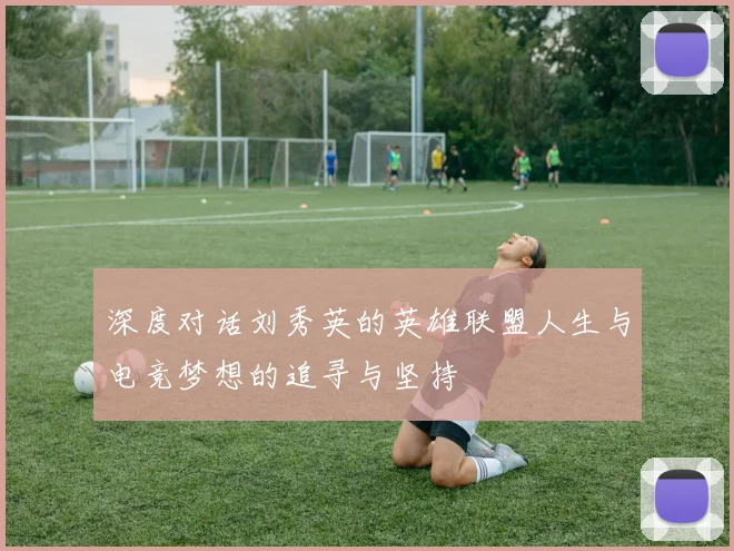 深度对话刘秀英的英雄联盟人生与电竞梦想的追寻与坚持