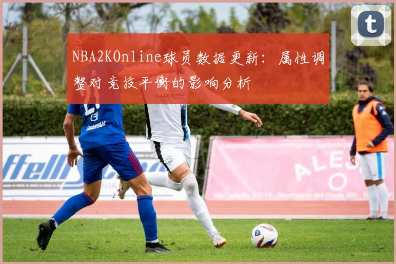 NBA2KOnline球员数据更新:属性调整对竞技平衡的影响分析