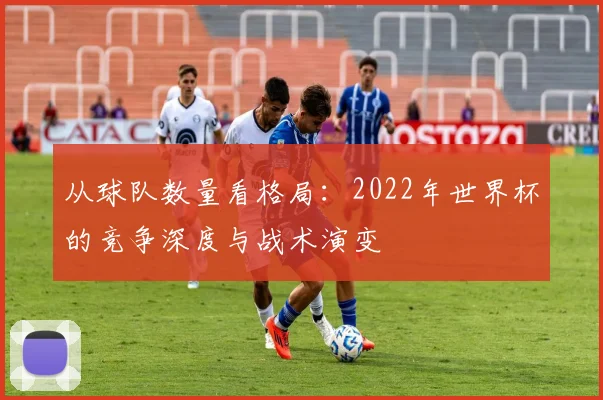 从球队数量看格局:2022年世界杯的竞争深度与战术演变