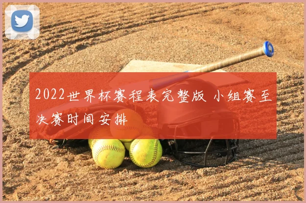 2022世界杯赛程表完整版 小组赛至决赛时间安排