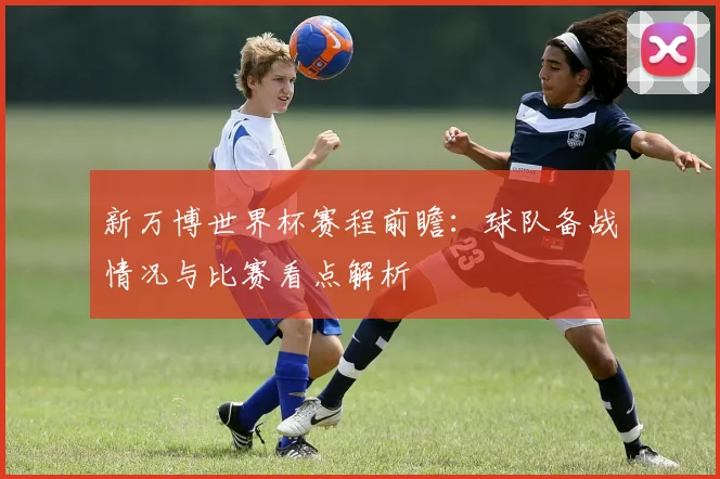 新万博世界杯赛程前瞻：球队备战情况与比赛看点解析