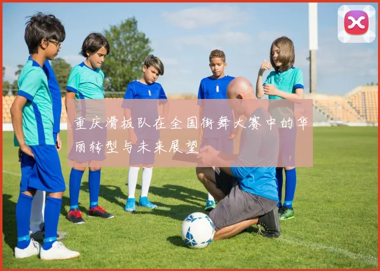 重庆滑板队在全国街舞大赛中的华丽转型与未来展望