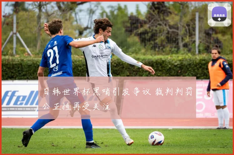 日韩世界杯黑哨引发争议 裁判判罚公正性再受关注