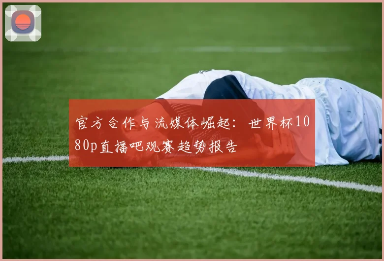 官方合作与流媒体崛起：世界杯1080p直播吧观赛趋势报告