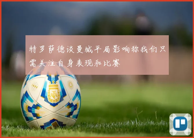 特罗萨德谈曼城平局影响称我们只需关注自身表现和比赛
