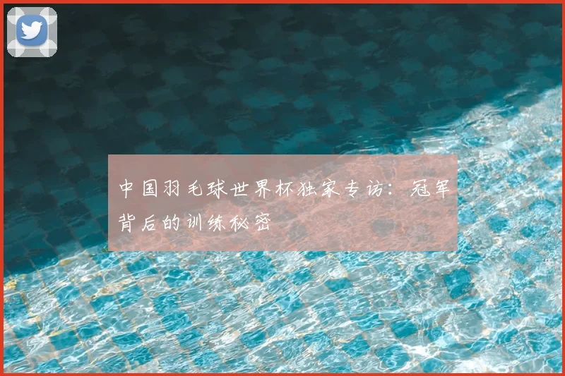 中国羽毛球世界杯独家专访：冠军背后的训练秘密