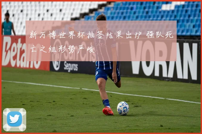 新万博世界杯抽签结果出炉 强队死亡之组形势严峻