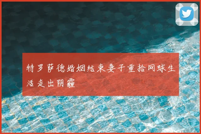 特罗萨德婚姻结束妻子重拾网球生活走出阴霾