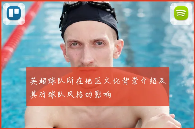 英超球队所在地区文化背景介绍及其对球队风格的影响