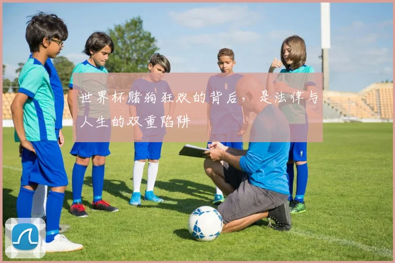 世界杯赌狗狂欢的背后，是法律与人生的双重陷阱