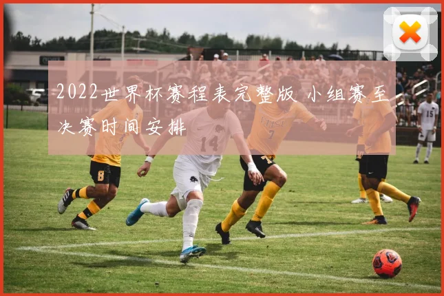 2022世界杯赛程表完整版 小组赛至决赛时间安排