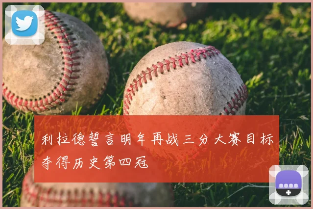 利拉德誓言明年再战三分大赛目标夺得历史第四冠