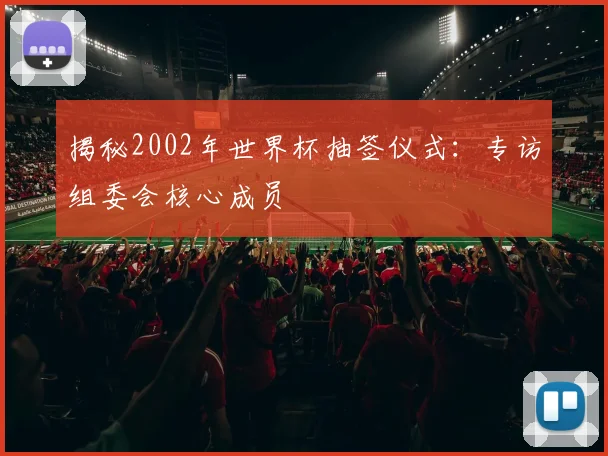 揭秘2002年世界杯抽签仪式：专访组委会核心成员