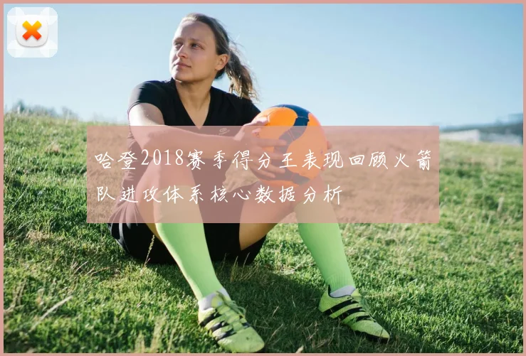 哈登2018赛季得分王表现回顾火箭队进攻体系核心数据分析