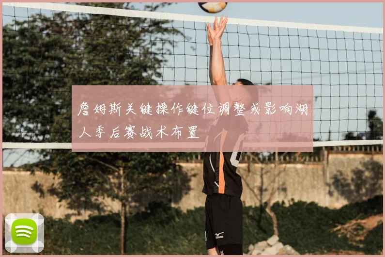 詹姆斯关键操作键位调整或影响湖人季后赛战术布置