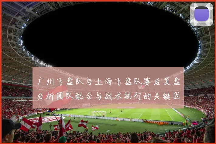 广州飞盘队与上海飞盘队赛后复盘分析团队配合与战术执行的关键因素