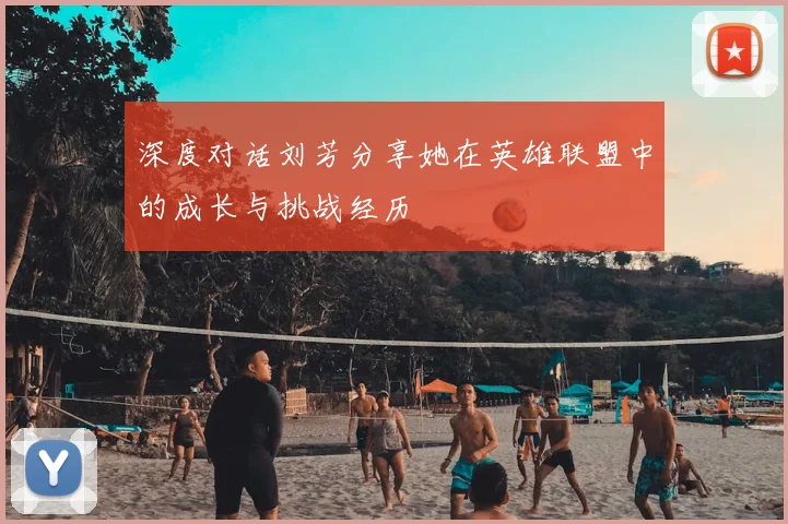 深度对话刘芳分享她在英雄联盟中的成长与挑战经历