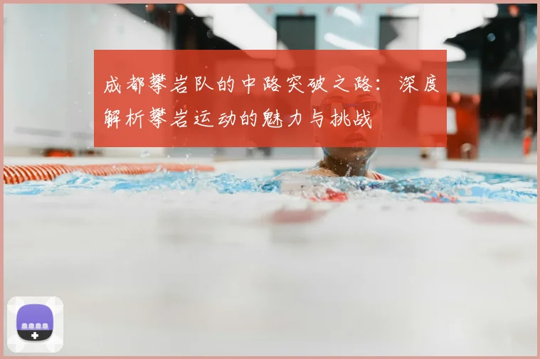 成都攀岩队的中路突破之路:深度解析攀岩运动的魅力与挑战