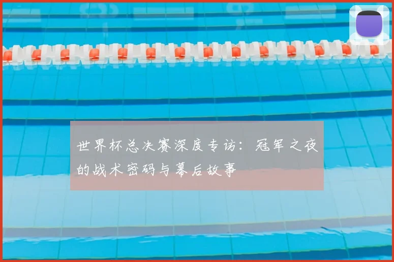 世界杯总决赛深度专访:冠军之夜的战术密码与幕后故事