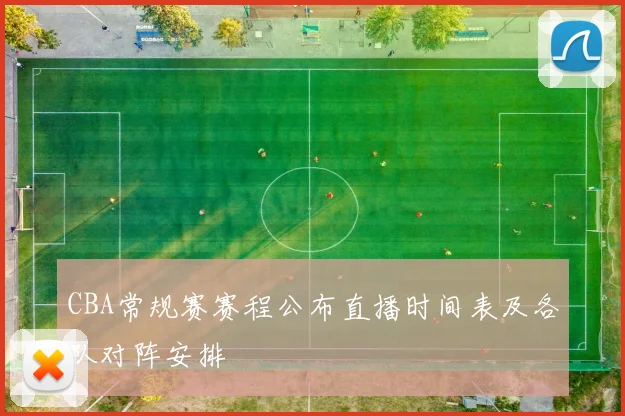 CBA常规赛赛程公布直播时间表及各队对阵安排