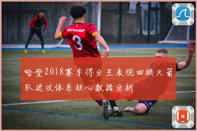 哈登2018赛季得分王表现回顾火箭队进攻体系核心数据分析