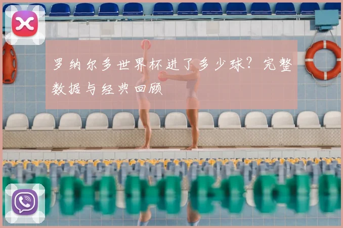 罗纳尔多世界杯进了多少球？完整数据与经典回顾