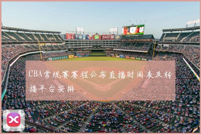 CBA常规赛赛程公布直播时间表及转播平台安排