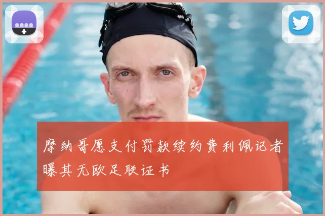 摩纳哥愿支付罚款续约费利佩记者曝其无欧足联证书