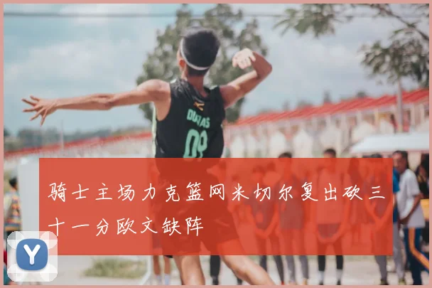骑士主场力克篮网米切尔复出砍三十一分欧文缺阵