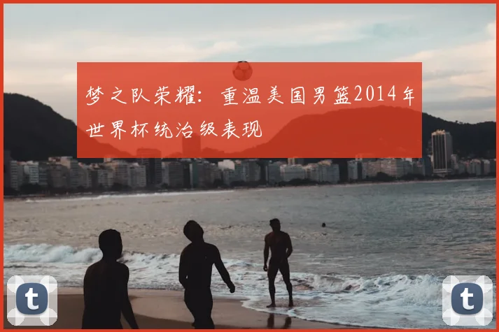 梦之队荣耀:重温美国男篮2014年世界杯统治级表现