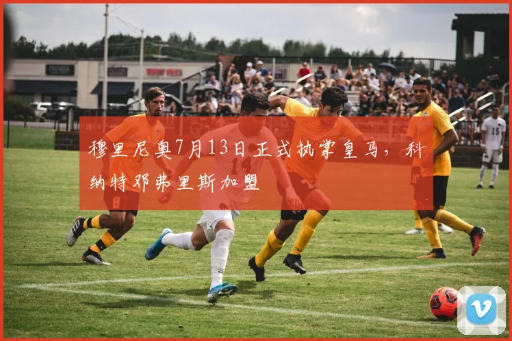 穆里尼奥7月13日正式执掌皇马，科纳特邓弗里斯加盟
