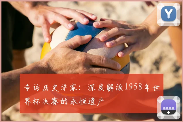 专访历史学家：深度解读1958年世界杯决赛的永恒遗产