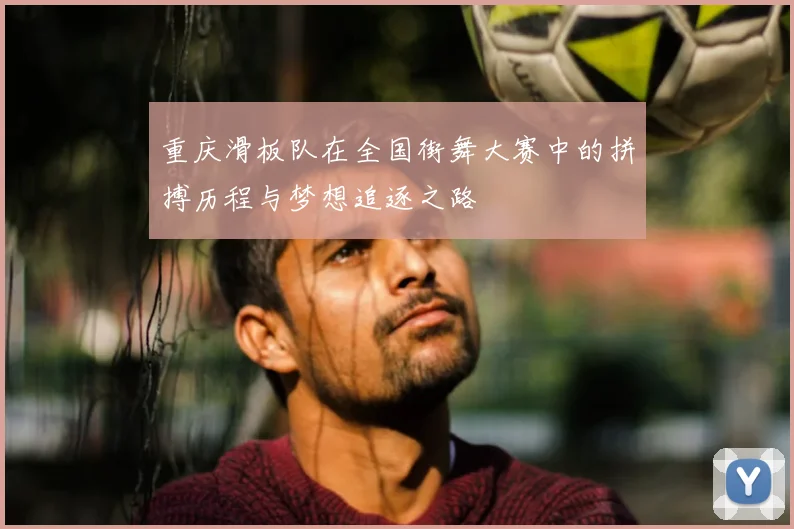 重庆滑板队在全国街舞大赛中的拼搏历程与梦想追逐之路